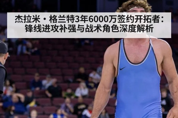 杰拉米·格兰特3年6000万签约开拓者：锋线进攻补强与战术角色深度解析