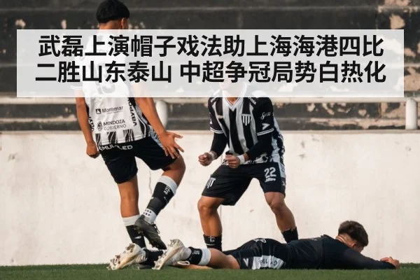 武磊上演帽子戏法助上海海港四比二胜山东泰山 中超争冠局势白热化