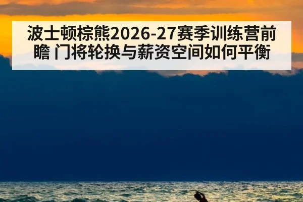 波士顿棕熊2026-27赛季训练营前瞻 门将轮换与薪资空间如何平衡