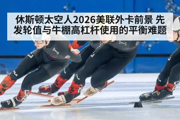 休斯顿太空人2026美联外卡前景 先发轮值与牛棚高杠杆使用的平衡难题
